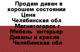 Продам диван в хорошем состоянии › Цена ­ 1 800 - Челябинская обл., Магнитогорск г. Мебель, интерьер » Диваны и кресла   . Челябинская обл.